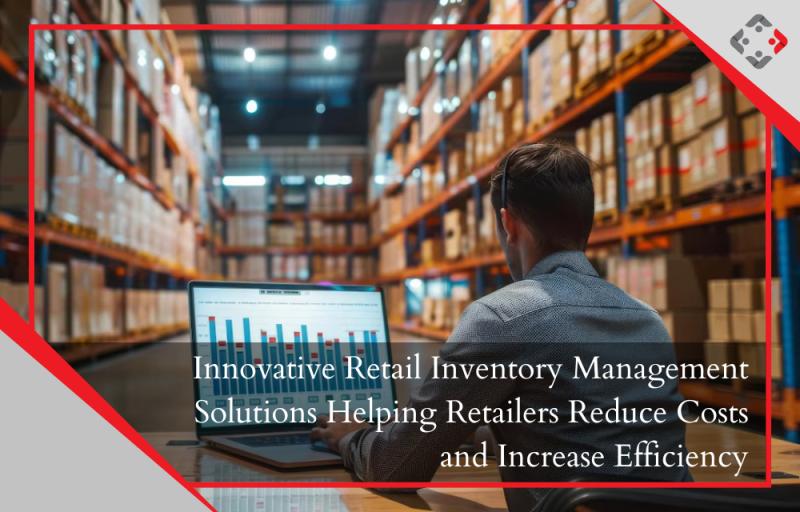 Innovative Retail Inventory Management Solutions Helping Retailers Reduce Costs and Increase Efficiency