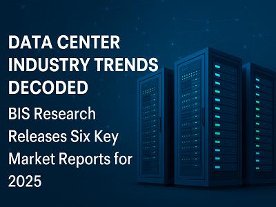 Data Center Industry Trends Decoded - BIS Research Releases Six Key Market Reports for 2025
