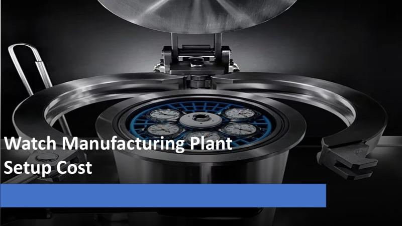Watch Manufacturing Plant Setup: Machinery Cost and Strategic Business Plan