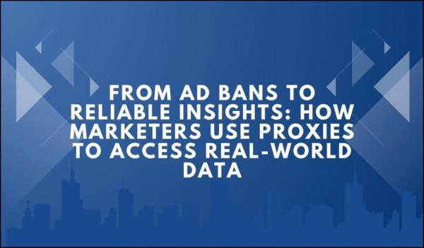 From Ad Bans to Reliable Insights: How Marketers Use Proxies to Access Real-World Data
